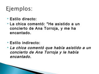  Estilo directo:
 La chica comentó: "He asistido a un

  concierto de Ana Torroja, y me ha
  encantado.

 Estilo indirecto:
 La chica comentó que había asistido a un

  concierto de Ana Torroja y le había
  encantado.
 