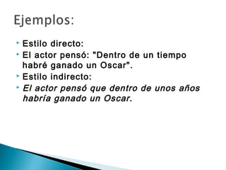  Estilo directo:
 El actor pensó: "Dentro de un tiempo

  habré ganado un Oscar".
 Estilo indirecto:
 El actor pensó que dentro de unos años

  habría ganado un Oscar.
 