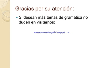 Gracias por su atención:
   Si desean más temas de gramática no
    duden en visitarnos:

           www.espanoldeagadir.blogspot.com
 