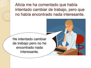 Alicia me ha comentado que había
 intentado cambiar de trabajo, pero que
 no había encontrado nada interesante.




He intentado cambiar
de trabajo pero no he
  encontrado nada
     interesante.
 