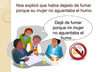 Nos explicó que había dejado de fumar
porque su mujer no aguantaba el humo.

                  Dejé de fumar
                 porque mi mujer
                 no aguantaba el
                     humo…
 