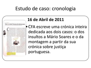 Estudo de caso: cronologia
16 de Abril de 2011

•CFA escreve uma crónica inteira
dedicada aos dois casos: o dos
insultos a Mário Soares e o da
montagem a partir da sua
crónica sobre justiça
portuguesa.

 