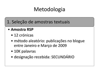 Metodologia
1. Seleção de amostras textuais
• Amostra RSP
• 12 crónicas
• método aleatório: publicações no blogue
entre Janeiro e Março de 2009
• 10K palavras
• designação recebida: SECUNDÁRIO

 