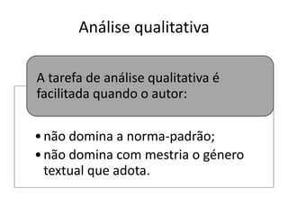Análise qualitativa
A tarefa de análise qualitativa é
facilitada quando o autor:
• não domina a norma-padrão;
• não domina com mestria o género
textual que adota.

 