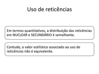 Uso de reticências

Em termos quantitativos, a distribuição das reticências
em NUCLEAR e SECUNDÁRIO é semelhante.
Contudo, o valor estilístico associado ao uso de
reticências não é equivalente.

 