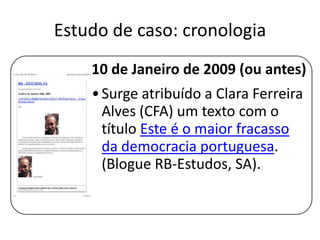 Estudo de caso: cronologia
10 de Janeiro de 2009 (ou antes)
• Surge atribuído a Clara Ferreira
Alves (CFA) um texto com o
título Este é o maior fracasso
da democracia portuguesa.
(Blogue RB-Estudos, SA).

 