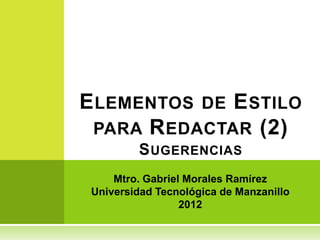 Mtro. Gabriel Morales Ramírez
Universidad Tecnológica de Manzanillo
2012
ELEMENTOS DE ESTILO
PARA REDACTAR (2)
SUGERENCIAS
 
