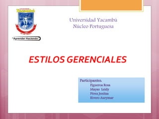 Universidad Yacambú
Núcleo Portuguesa
ESTILOS GERENCIALES
Participantes:
Figueroa Rosa
Mayas Leidy
Pérez Jenitza
Rivero Aurymar
 