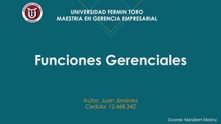 Funciones Gerenciales
Autor: Juan Jiménez
Cedula: 12.468.342
UNIVERSIDAD FERMIN TORO
MAESTRIA EN GERENCIA EMPRESARIAL
Docente: Marialbert Medina
 