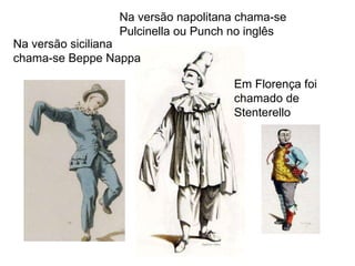 Na versão napolitana chama-se Pulcinella ou Punch no inglês Na versão siciliana chama-se Beppe Nappa Em Florença foi chama...