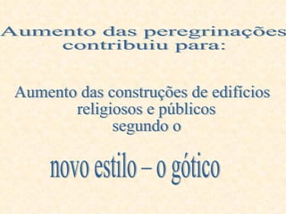 Aumento das construções de edifícios religiosos e públicos segundo o  novo estilo – o gótico Aumento das peregrinações contribuiu para: 