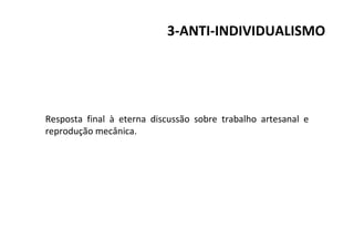 3-ANTI-INDIVIDUALISMO
Resposta final à eterna discussão sobre trabalho artesanal e
reprodução mecânica.
 