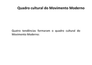 Quatro tendências formaram o quadro cultural do
Movimento Moderno:
Quadro cultural do Movimento Moderno
 