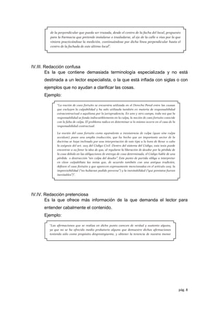 pág. 8
IV.III. Redacción confusa
Es la que contiene demasiada terminología especializada y no está
destinada a un lector especialista, o la que está inﬂada con siglas o con
ejemplos que no ayudan a clariﬁcar las cosas.
Ejemplo:
IV.IV. Redacción pretenciosa
Es la que ofrece más información de la que demanda el lector para
entender cabalmente el contenido.
Ejemplo:
 