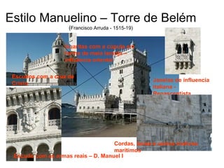 Estilo Manuelino – Torre de Belém ( Francisco Arruda - 1515-19) Escudos com a cruz de Cristo   Guaritas com a cúpula em forma de meia laranja – influência oriental Janelas de influencia italiana - Renascentista Cordas, boias e outros motivos marítimos Escudo com as armas reais – D. Manuel I 