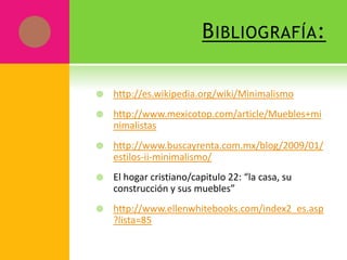 B IBLIOGRAFÍA :

   http://es.wikipedia.org/wiki/Minimalismo
   http://www.mexicotop.com/article/Muebles+mi
    nimalistas
   http://www.buscayrenta.com.mx/blog/2009/01/
    estilos-ii-minimalismo/
   El hogar cristiano/capitulo 22: “la casa, su
    construcción y sus muebles”
   http://www.ellenwhitebooks.com/index2_es.asp
    ?lista=85
 