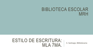 ESTILO DE ESCRITURA:
MLA 7MA.
E. Santiago, Bibliotecaria
BIBLIOTECA ESCOLAR
MRH
 