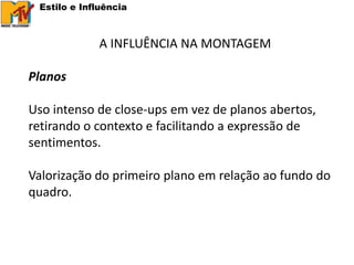 Estilo e Influência



             A INFLUÊNCIA NA MONTAGEM

Planos

Uso intenso de close-ups em vez de planos abertos,
retirando o contexto e facilitando a expressão de
sentimentos.

Valorização do primeiro plano em relação ao fundo do
quadro.
 