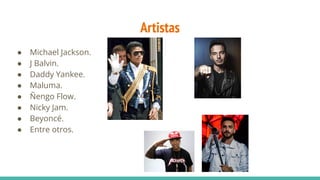 Artistas
● Michael Jackson.
● J Balvin.
● Daddy Yankee.
● Maluma.
● Ñengo Flow.
● Nicky Jam.
● Beyoncé.
● Entre otros.
 
