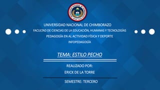 UNIVERSIDAD NACIONAL DE CHIMBORAZO
FACULTAD DE CIENCIAS DE LA EDUCACIÓN, HUMANAS Y TECNOLOGÍAS
PEDAGOGÍA EN AL ACTIVIDAD FÍSICA Y DEPORTE
INFOPEDAGOGÍA
TEMA: ESTILO PECHO
REALIZADO POR:
ERICK DE LA TORRE
SEMESTRE: TERCERO
 