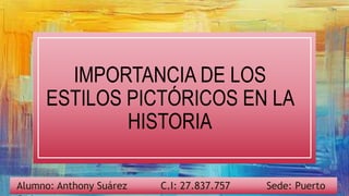 IMPORTANCIA DE LOS
ESTILOS PICTÓRICOS EN LA
HISTORIA
Alumno: Anthony Suárez C.I: 27.837.757 Sede: Puerto
 