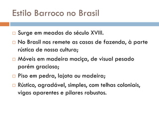 Estilo Barroco no Brasil
 Surge em meados do século XVIII.
 No Brasil nos remete as casas de fazenda, à parte
rústica de...