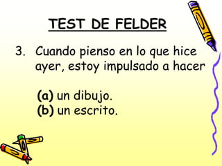 TEST DE FELDER
3. Cuando pienso en lo que hice
   ayer, estoy impulsado a hacer

   (a) un dibujo.
   (b) un escrito.
 