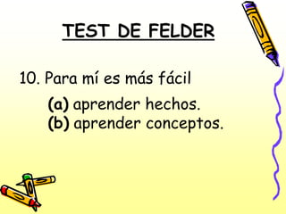 TEST DE FELDER

10. Para mí es más fácil
   (a) aprender hechos.
   (b) aprender conceptos.
 