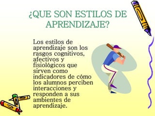 ¿QUE SON ESTILOS DE
   APRENDIZAJE?
Los estilos de
aprendizaje son los
rasgos cognitivos,
afectivos y
fisiológicos que
sirven como
indicadores de cómo
los alumnos perciben
interacciones y
responden a sus
ambientes de
aprendizaje.
 