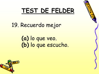 TEST DE FELDER

19. Recuerdo mejor

   (a) lo que veo.
   (b) lo que escucho.
 