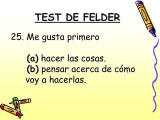TEST DE FELDER
25. Me gusta primero

   (a) hacer las cosas.
   (b) pensar acerca de cómo
   voy a hacerlas.
 