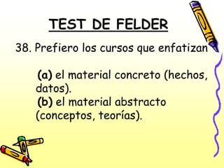 TEST DE FELDER
38. Prefiero los cursos que enfatizan

   (a) el material concreto (hechos,
   datos).
   (b) el material abstracto
   (conceptos, teorías).
 