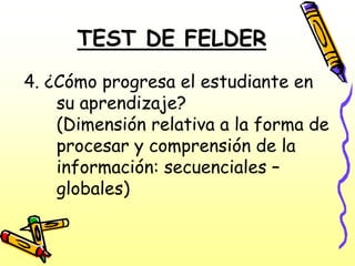 TEST DE FELDER
4. ¿Cómo progresa el estudiante en
    su aprendizaje?
    (Dimensión relativa a la forma de
    procesar y comprensión de la
    información: secuenciales –
    globales)
 