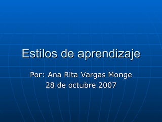 Estilos de aprendizaje Por: Ana Rita Vargas Monge 28 de octubre 2007 