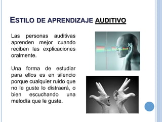 ESTILO DE APRENDIZAJE AUDITIVO
Las personas auditivas
aprenden mejor cuando
reciben las explicaciones
oralmente.
Una forma de estudiar
para ellos es en silencio
porque cualquier ruido que
no le guste lo distraerá, o
bien escuchando una
melodía que le guste.