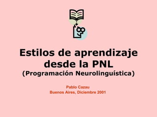 Estilos de aprendizaje
desde la PNL
(Programación Neurolinguística)
Pablo Cazau
Buenos Aires, Diciembre 2001
 