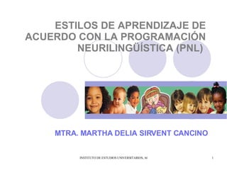 ESTILOS DE APRENDIZAJE DE ACUERDO CON LA PROGRAMACIÓN NEURILINGÜÍSTICA (PNL)   MTRA. MARTHA DELIA SIRVENT CANCINO 