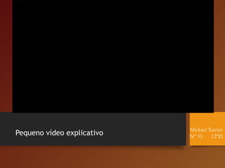 Pequeno vídeo explicativo
Mickael Xavier
Nº 15 12ºD
 