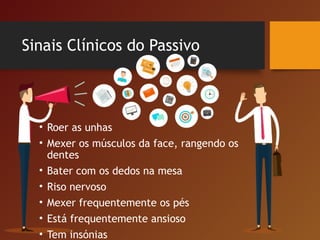 Sinais Clínicos do Passivo
• Roer as unhas
• Mexer os músculos da face, rangendo os
dentes
• Bater com os dedos na mesa
• Riso nervoso
• Mexer frequentemente os pés
• Está frequentemente ansioso
• Tem insónias
 