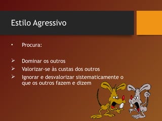 Estilo Agressivo
• Procura:
 Dominar os outros
 Valorizar-se às custas dos outros
 Ignorar e desvalorizar sistematicamente o
que os outros fazem e dizem
 