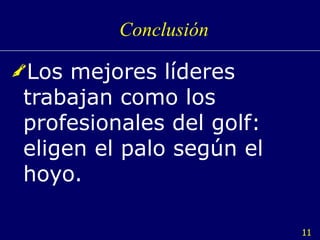 Conclusión Los mejores líderes  trabajan como los profesionales del golf: eligen el palo según el hoyo. 