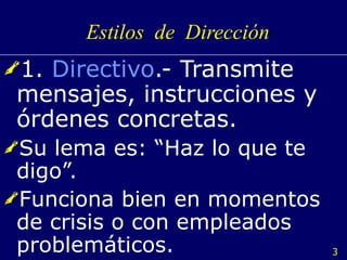 Estilos  de  Dirección 1.  Directivo .- Transmite mensajes, instrucciones y órdenes concretas. Su lema es: “Haz lo que te digo”. Funciona bien en momentos de crisis o con empleados problemáticos. 