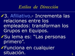 Estilos  de  Dirección 3.  Afiliativo .- Incrementa las relaciones entre los empleados: transforman los Grupos en Equipos. Su lema es: “Las personas primero”. Funciona en cualquier situación. 