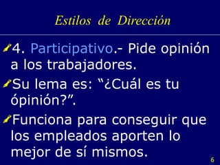 Estilos  de  Dirección 4.  Participativo .- Pide opinión a los trabajadores. Su lema es: “¿Cuál es tu ópinión?”. Funciona para conseguir que los empleados aporten lo mejor de sí mismos. 