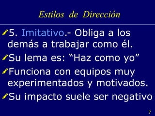 Estilos  de  Dirección 5.  Imitativo .- Obliga a los demás a trabajar como él. Su lema es: “Haz como yo” Funciona con equipos muy experimentados y motivados. Su impacto suele ser negativo 