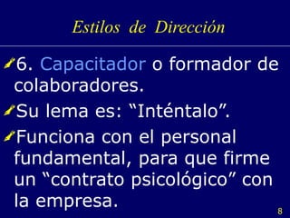 Estilos  de  Dirección 6.  Capacitador  o formador de colaboradores. Su lema es: “Inténtalo”. Funciona con el personal fundamental, para que firme un “contrato psicológico” con la empresa. 