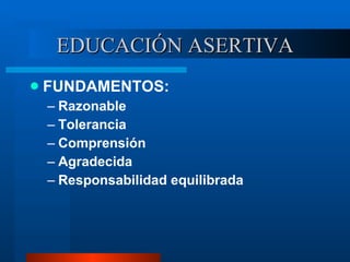 EDUCACIÓN ASERTIVA FUNDAMENTOS: Razonable Tolerancia Comprensión Agradecida Responsabilidad equilibrada 