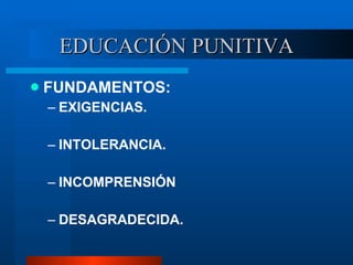 EDUCACIÓN PUNITIVA FUNDAMENTOS: EXIGENCIAS. INTOLERANCIA. INCOMPRENSIÓN DESAGRADECIDA. 