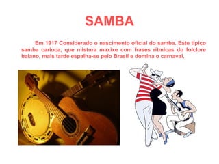 SAMBA Em 1917 Considerado o nascimento oficial do samba. Este típico samba carioca, que mistura maxixe com frases rítmicas do folclore baiano, mais tarde espalha-se pelo Brasil e domina o carnaval. 