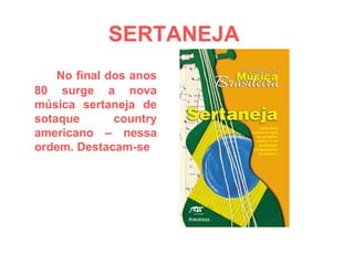 SERTANEJA   No final dos anos 80 surge a nova música sertaneja de sotaque country americano – nessa ordem. Destacam-se  